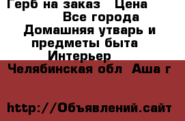 Герб на заказ › Цена ­ 5 000 - Все города Домашняя утварь и предметы быта » Интерьер   . Челябинская обл.,Аша г.